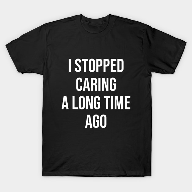 I Stopped Caring A Long Time Ago T-Shirt by Great Bratton Apparel